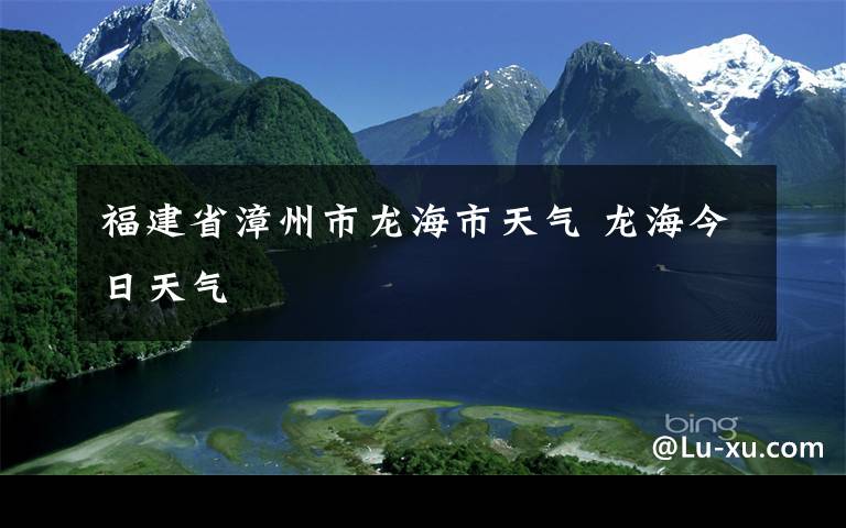 福建省漳州市龙海市天气 龙海今日天气
