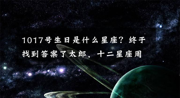 1017号生日是什么星座?终于找到答案了太郎,十二星座周云庭1017-1023,双胞胎最好!