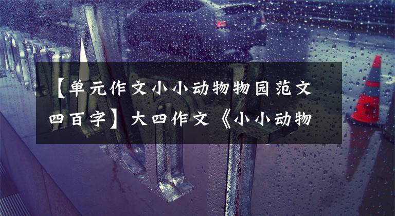 【单元作文小小动物物园范文四百字】大四作文《小小动物园》，一节课讲一节课，看孩子们怎么写。