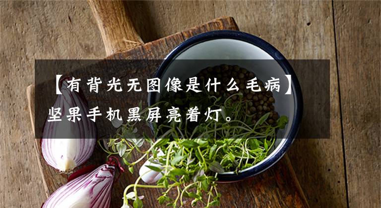 【有背光无图像是什么毛病】坚果手机黑屏亮着灯。