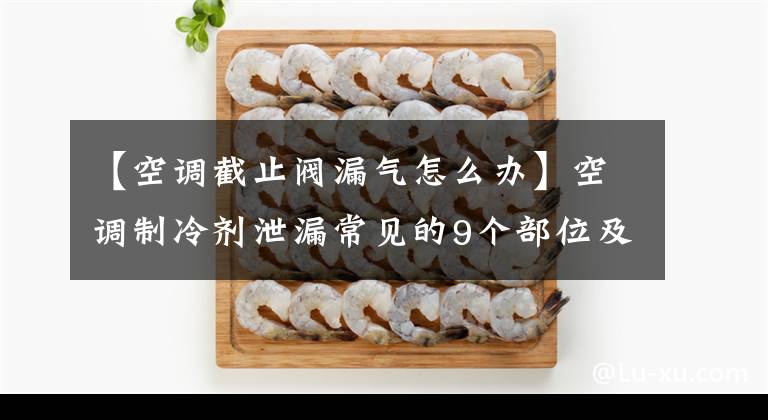 【空调截止阀漏气怎么办】空调制冷剂泄漏常见的9个部位及解决方法(值得收藏!)。