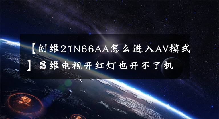 【创维21N66AA怎么进入AV模式】昌维电视开红灯也开不了机,这是怎么回事?电视led亮黑屏解决方案