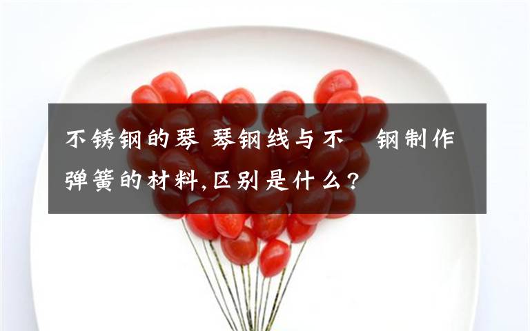 不锈钢的琴 琴钢线与不銹钢制作弹簧的材料,区别是什么?