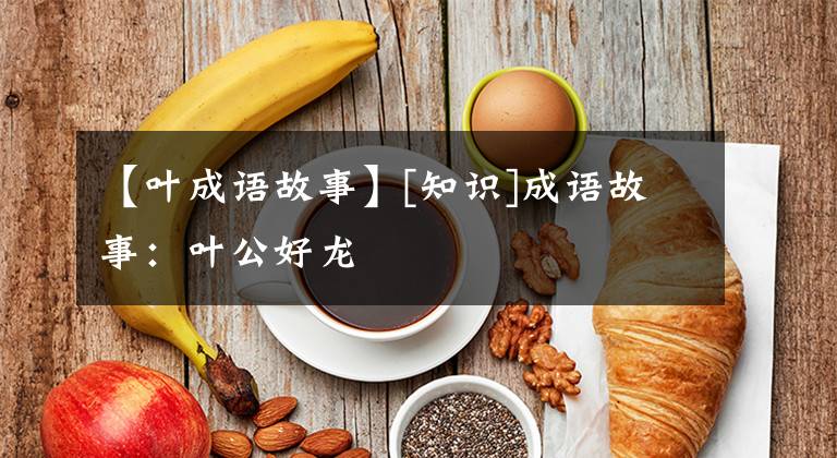 【叶成语故事】[知识]成语故事：叶公好龙