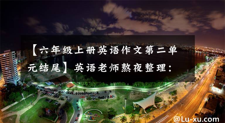 【六年级上册英语作文第二单元结尾】英语老师熬夜整理:小学六年级英语作文大全,一定要为孩子存一份。