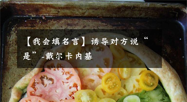 【我会填名言】诱导对方说“是”-戴尔卡内基