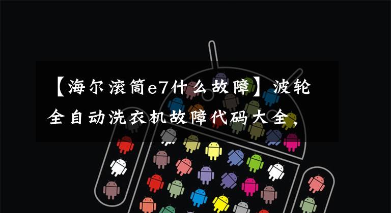 【海尔滚筒e7什么故障】波轮全自动洗衣机故障代码大全，收集绝对有用！