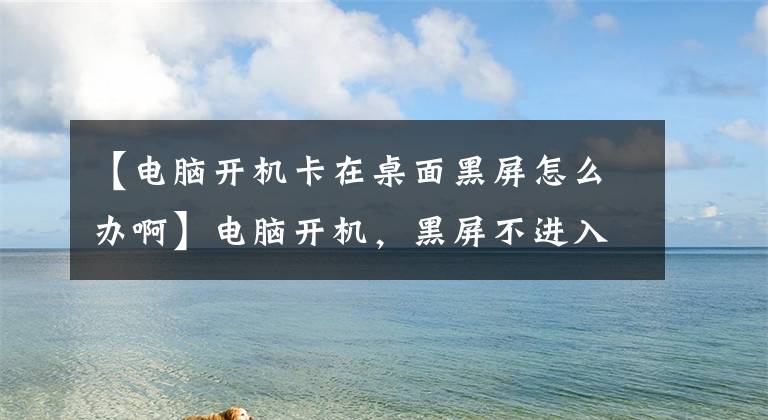 【电脑开机卡在桌面黑屏怎么办啊】电脑开机，黑屏不进入桌面？广平小主编会教你快速解决。