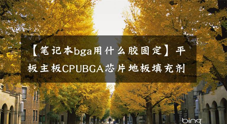 【笔记本bga用什么胶固定】平板主板CPUBGA芯片地板填充剂的应用