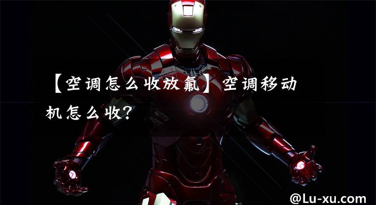 【空调怎么收放氟】空调移动机怎么收?