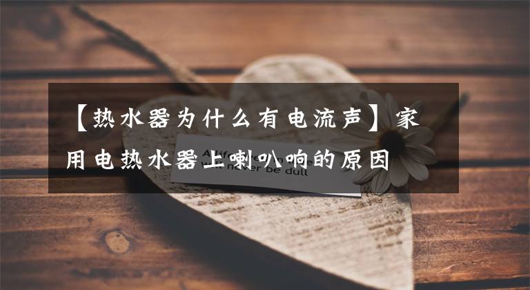 【热水器为什么有电流声】家用电热水器上喇叭响的原因