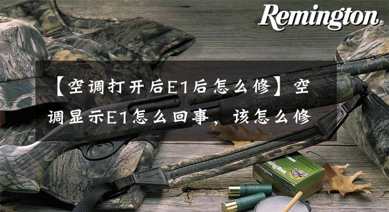 【空调打开后E1后怎么修】空调显示E1怎么回事,该怎么修理。