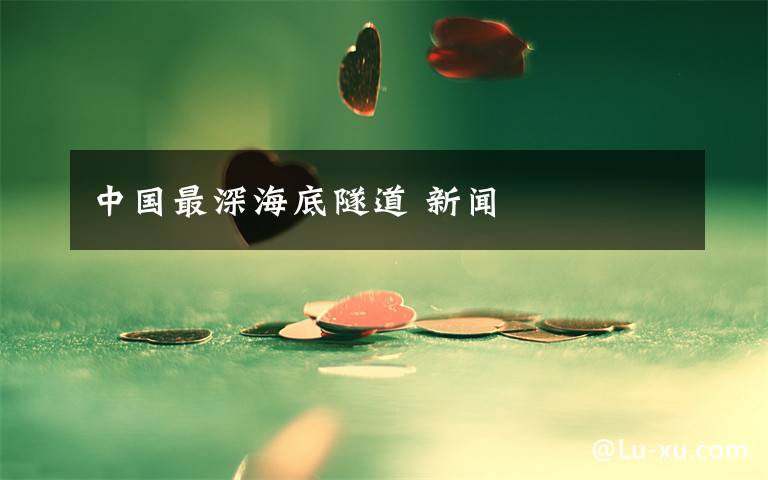 中国最深海底隧道 新闻