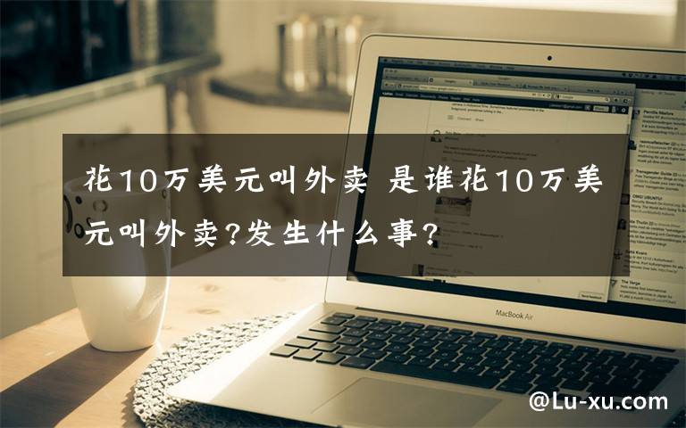 花10万美元叫外卖 是谁花10万美元叫外卖?发生什么事?