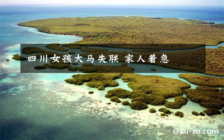 四川女孩大马失联 家人着急