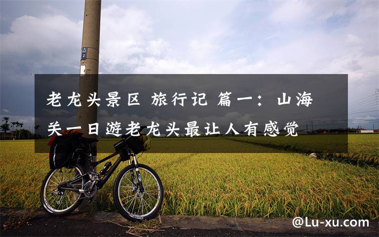 老龙头景区 旅行记 篇一:山海关一日游老龙头最让人有感觉