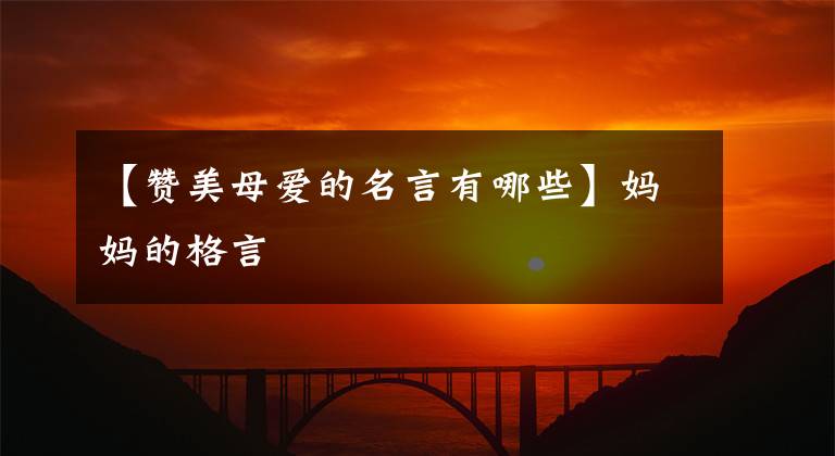 【赞美母爱的名言有哪些】妈妈的格言