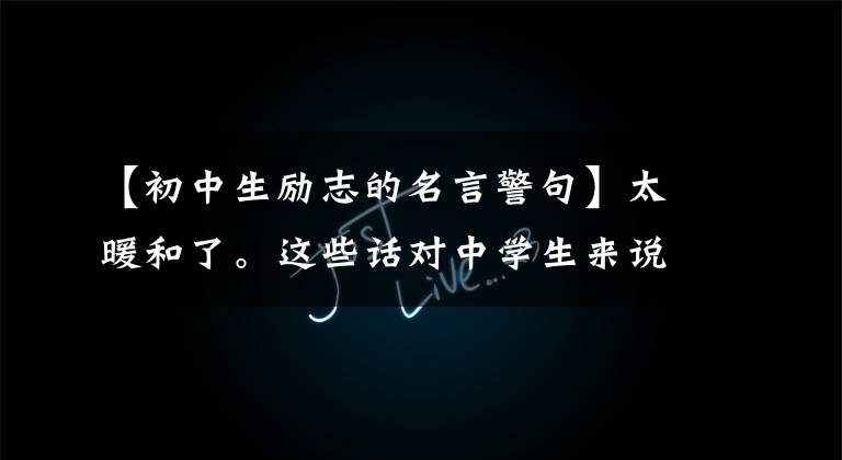 【初中生励志的名言警句】太暖和了。这些话对中学生来说不仅是鼓励,也是幸福