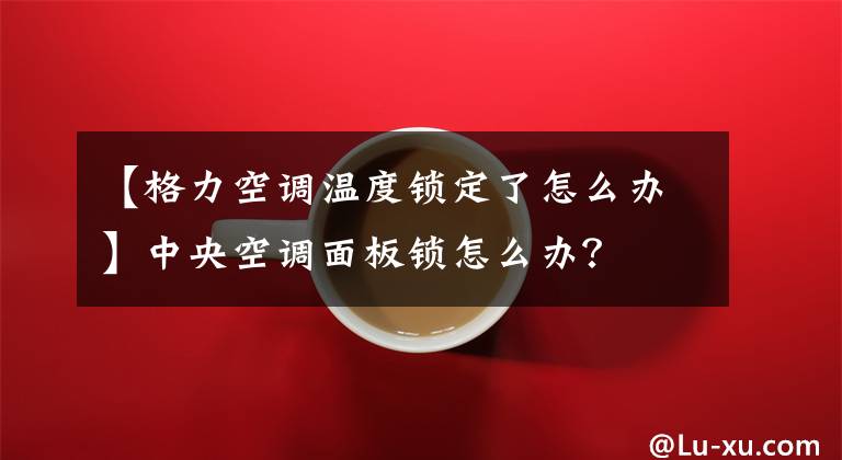 【格力空调温度锁定了怎么办】中央空调面板锁怎么办?