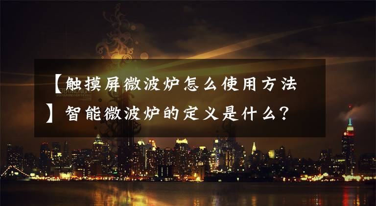 【触摸屏微波炉怎么使用方法】智能微波炉的定义是什么?智能微波炉怎么用?
