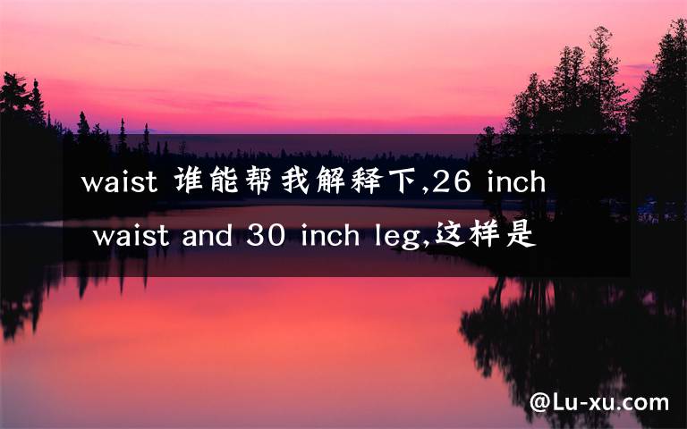 waist 谁能帮我解释下,26 inch waist and 30 inch leg,这样是穿多大的号码