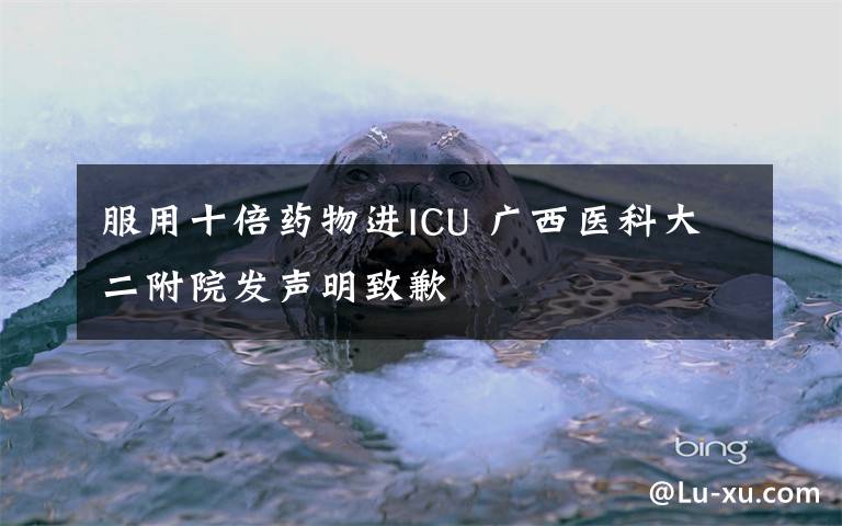 服用十倍药物进ICU 广西医科大二附院发声明致歉