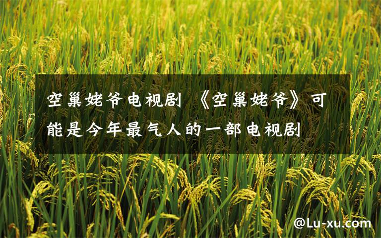 空巢姥爷电视剧 《空巢姥爷》可能是今年最气人的一部电视剧