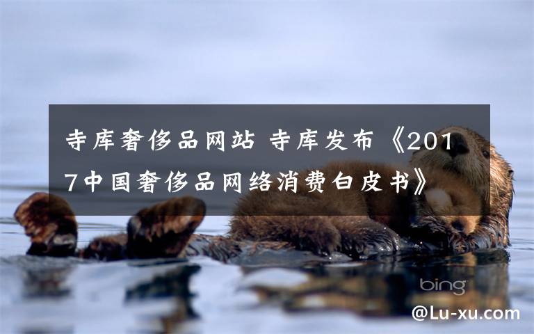 寺库奢侈品网站 寺库发布《2017中国奢侈品网络消费白皮书》