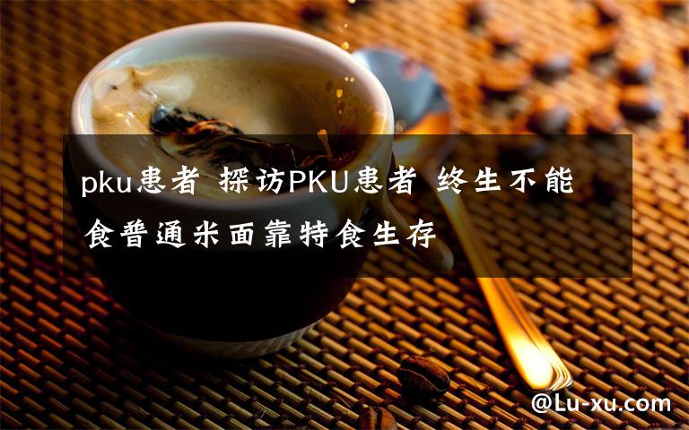 pku患者 探访PKU患者 终生不能食普通米面靠特食生存