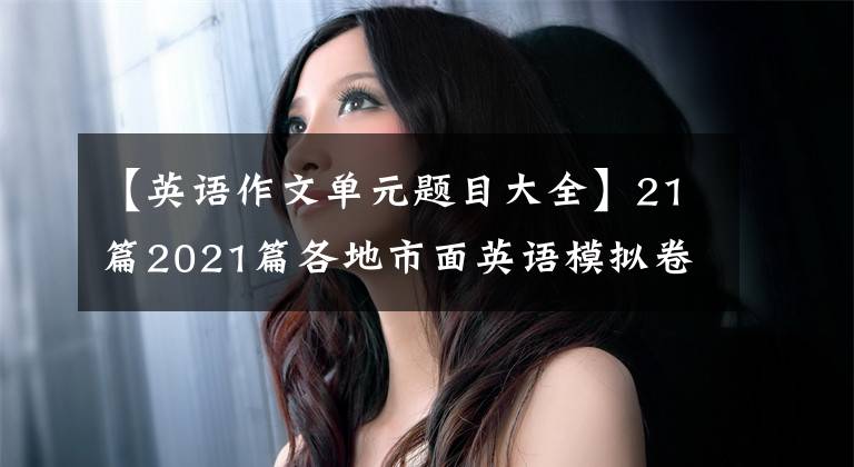 【英语作文单元题目大全】21篇2021篇各地市面英语模拟卷作文题目摘要！附上满分范文
