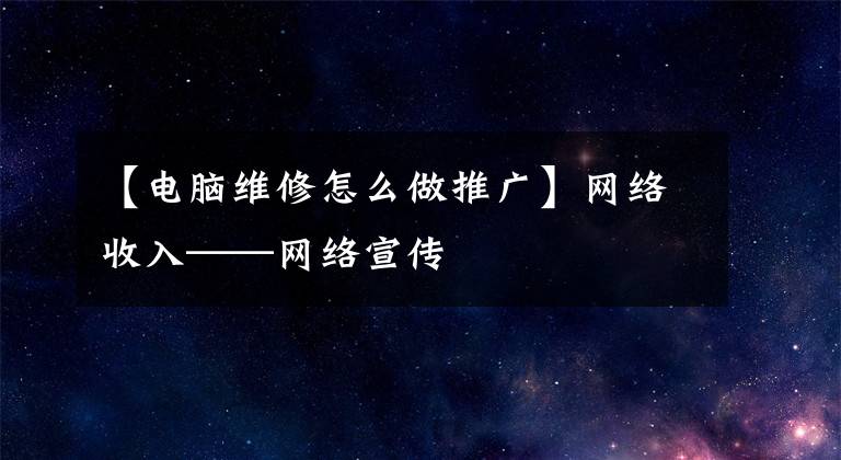 【电脑维修怎么做推广】网络收入——网络宣传