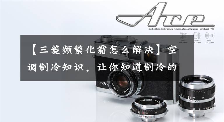 【三菱频繁化霜怎么解决】空调制冷知识，让你知道制冷的奥妙。为什么空调经常结霜？