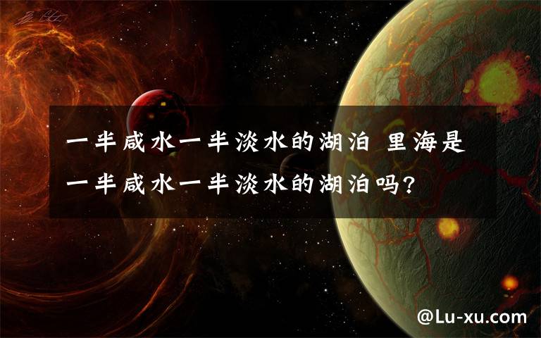 一半咸水一半淡水的湖泊 里海是一半咸水一半淡水的湖泊吗?