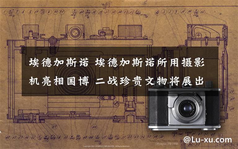 埃德加斯诺 埃德加斯诺所用摄影机亮相国博 二战珍贵文物将展出