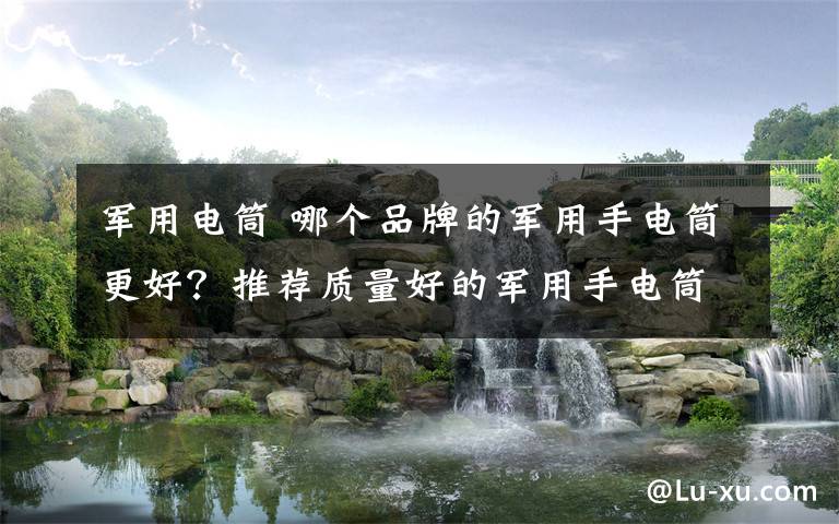 军用电筒 哪个品牌的军用手电筒更好?推荐质量好的军用手电筒