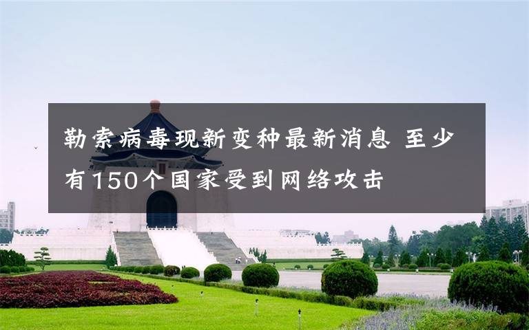 勒索病毒现新变种最新消息 至少有150个国家受到网络攻击