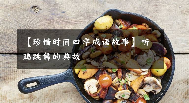 【珍惜时间四字成语故事】听鸡跳舞的典故