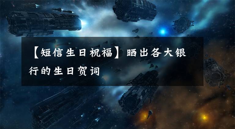 【短信生日祝福】晒出各大银行的生日贺词