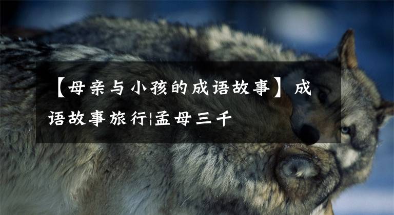 【母亲与小孩的成语故事】成语故事旅行|孟母三千
