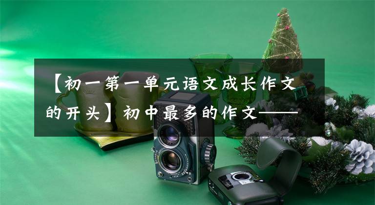【初一第一单元语文成长作文的开头】初中最多的作文——成长类作文怎么写?你看语文老师给你写范文