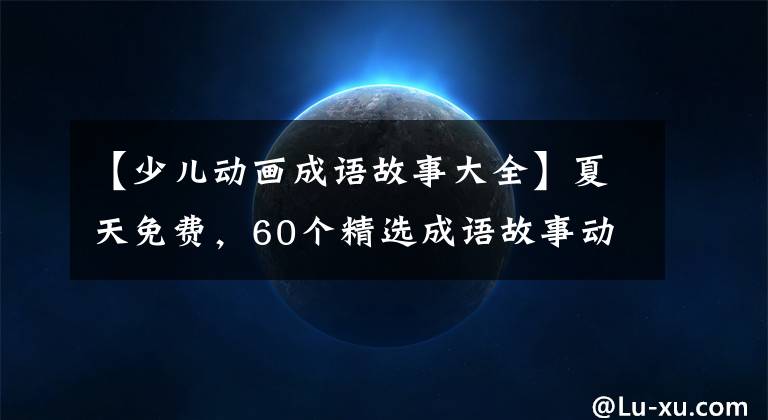 【少儿动画成语故事大全】夏天免费,60个精选成语故事动画。