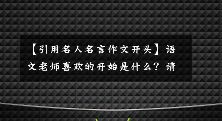 【引用名人名言作文开头】语文老师喜欢的开始是什么?请和老师一起来看我