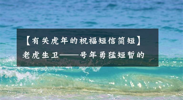 【有关虎年的祝福短信简短】老虎生卫——号年勇猛短暂的祝福语(50条)北辰善公文