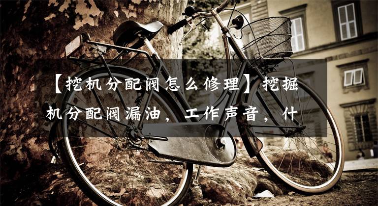 【挖机分配阀怎么修理】挖掘机分配阀漏油，工作声音，什么原因？