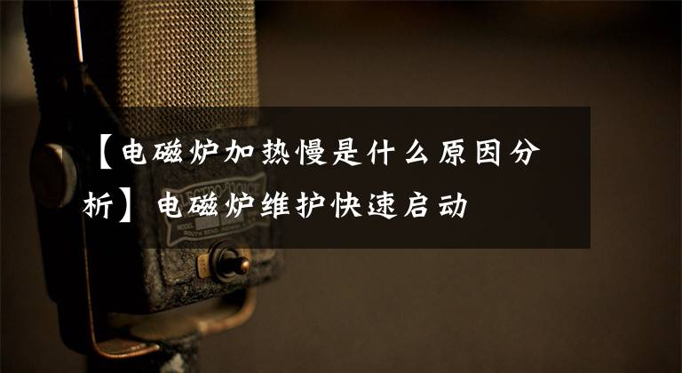 【电磁炉加热慢是什么原因分析】电磁炉维护快速启动