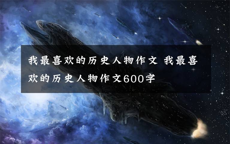 我最喜欢的历史人物作文 我最喜欢的历史人物作文600字