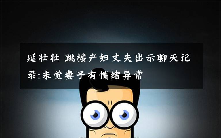 延壮壮 跳楼产妇丈夫出示聊天记录:未觉妻子有情绪异常