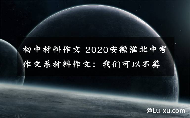 初中材料作文 2020安徽淮北中考作文系材料作文:我们可以不美丽,但我们健康……