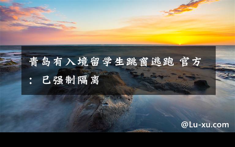 青岛有入境留学生跳窗逃跑 官方:已强制隔离