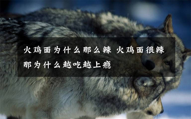 火鸡面为什么那么辣 火鸡面很辣那为什么越吃越上瘾